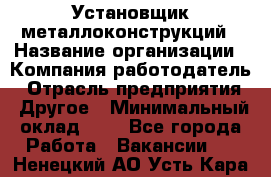 Установщик металлоконструкций › Название организации ­ Компания-работодатель › Отрасль предприятия ­ Другое › Минимальный оклад ­ 1 - Все города Работа » Вакансии   . Ненецкий АО,Усть-Кара п.